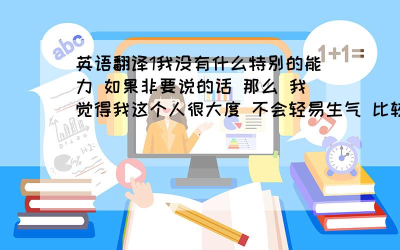 英语翻译1我没有什么特别的能力 如果非要说的话 那么 我觉得我这个人很大度 不会轻易生气 比较好相处 而且遇到事 很冷静