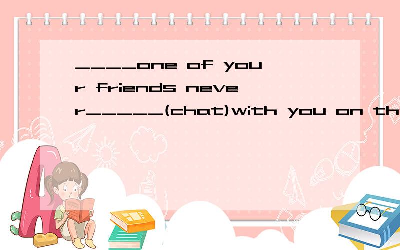 ____one of your friends never_____(chat)with you on the Inte