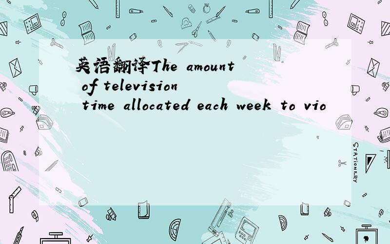 英语翻译The amount of television time allocated each week to vio