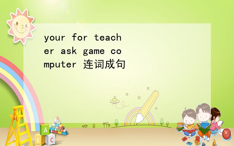 your for teacher ask game computer 连词成句