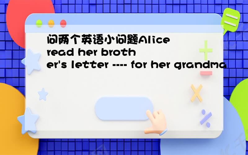 问两个英语小问题Alice read her brother's letter ---- for her grandma