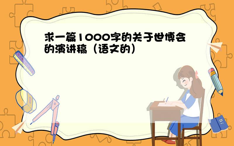 求一篇1000字的关于世博会的演讲稿（语文的）