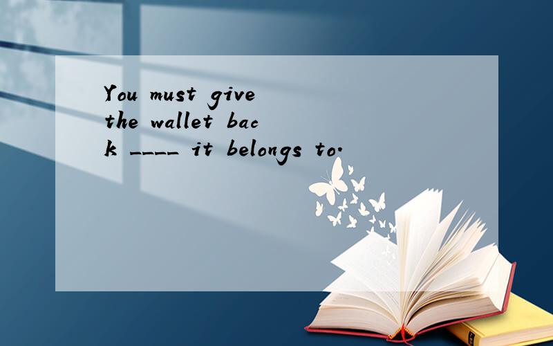 You must give the wallet back ____ it belongs to.