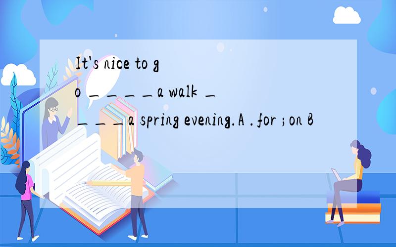 It's nice to go ____a walk ____a spring evening.A .for ;on B