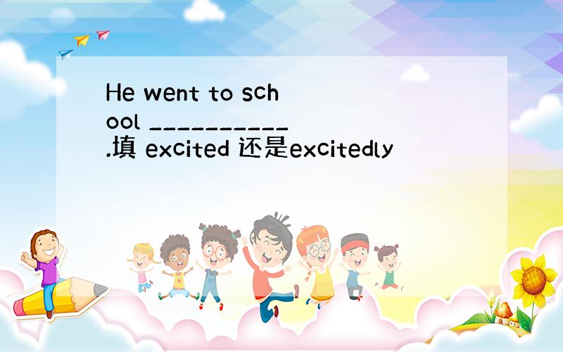 He went to school __________.填 excited 还是excitedly