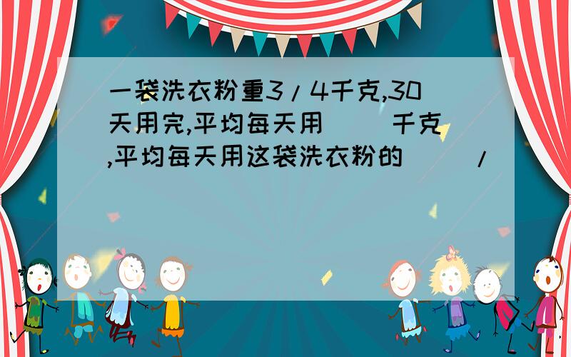 一袋洗衣粉重3/4千克,30天用完,平均每天用（ ）千克,平均每天用这袋洗衣粉的（ ）/ （ ）