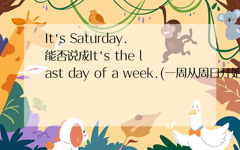 It's Saturday.能否说成It's the last day of a week.(一周从周日开始）