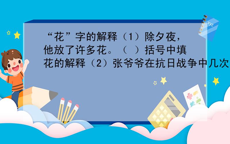 “花”字的解释（1）除夕夜，他放了许多花。（ ）括号中填花的解释（2）张爷爷在抗日战争中几次挂花。（ ）（3）同学们可不