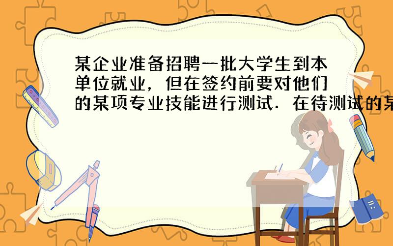 某企业准备招聘一批大学生到本单位就业，但在签约前要对他们的某项专业技能进行测试．在待测试的某一个小组中有男、女生共10人