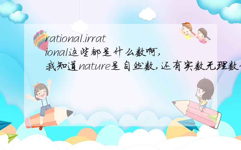 rational.irrational这些都是什么数啊,我知道nature是自然数,还有实数无理数什么的英语怎么说然后列