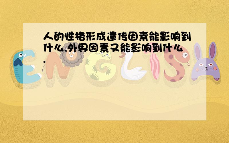 人的性格形成遗传因素能影响到什么,外界因素又能影响到什么.