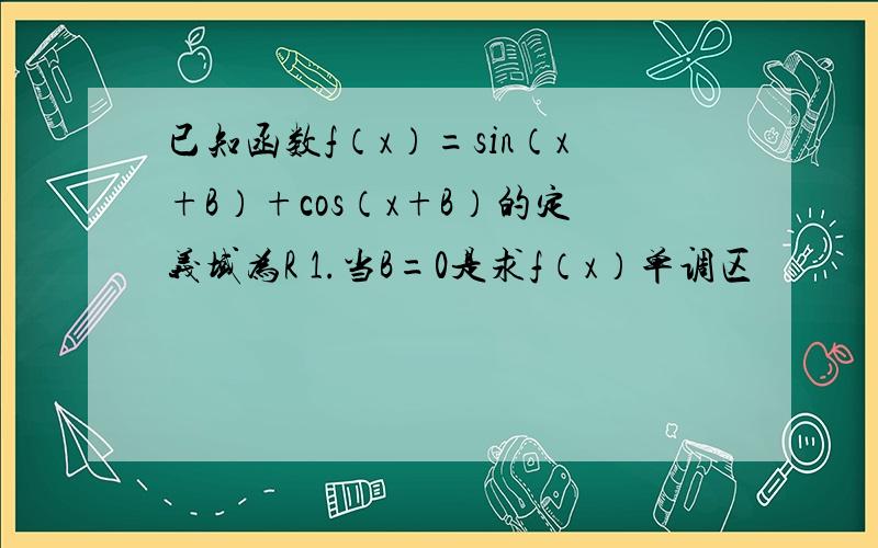 已知函数f（x）=sin（x+B）+cos（x+B）的定义域为R 1.当B=0是求f（x）单调区