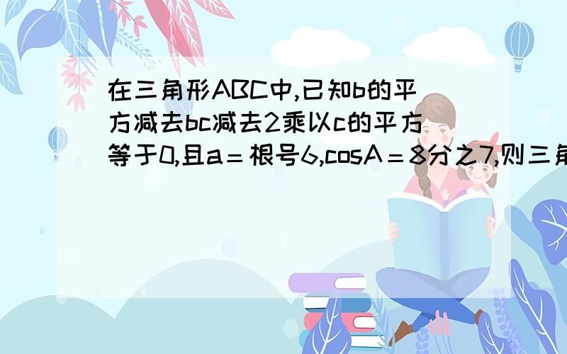 在三角形ABC中,已知b的平方减去bc减去2乘以c的平方等于0,且a＝根号6,cosA＝8分之7,则三角形的面积＝?