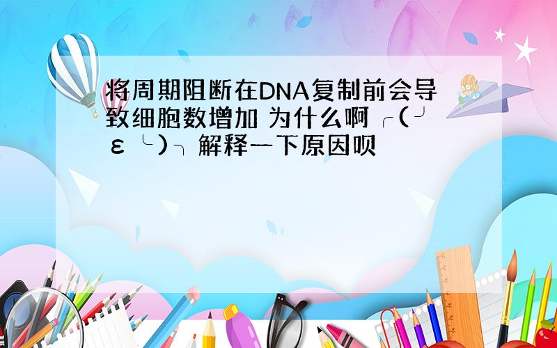 将周期阻断在DNA复制前会导致细胞数增加 为什么啊╭(╯ε╰)╮解释一下原因呗