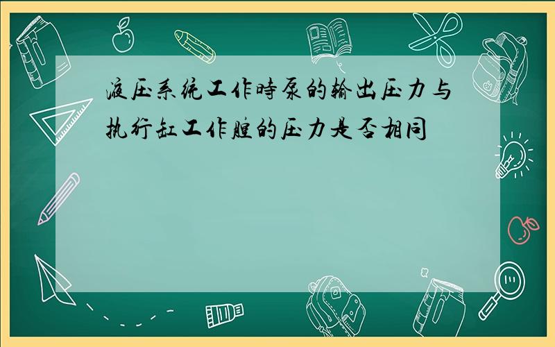 液压系统工作时泵的输出压力与执行缸工作腔的压力是否相同