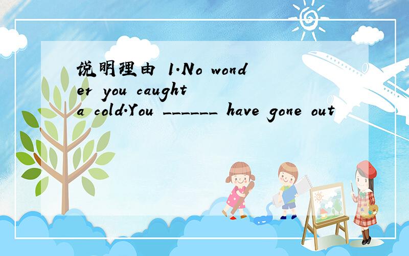 说明理由 1.No wonder you caught a cold.You ______ have gone out