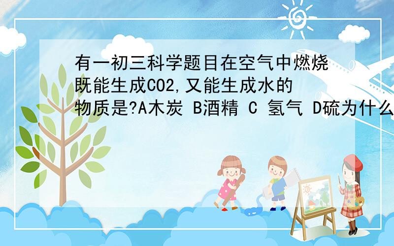 有一初三科学题目在空气中燃烧既能生成CO2,又能生成水的物质是?A木炭 B酒精 C 氢气 D硫为什么?