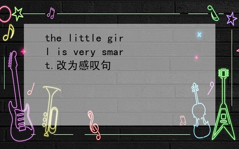 the little girl is very smart.改为感叹句