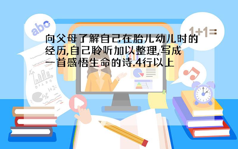 向父母了解自己在胎儿幼儿时的经历,自己聆听加以整理,写成一首感悟生命的诗.4行以上