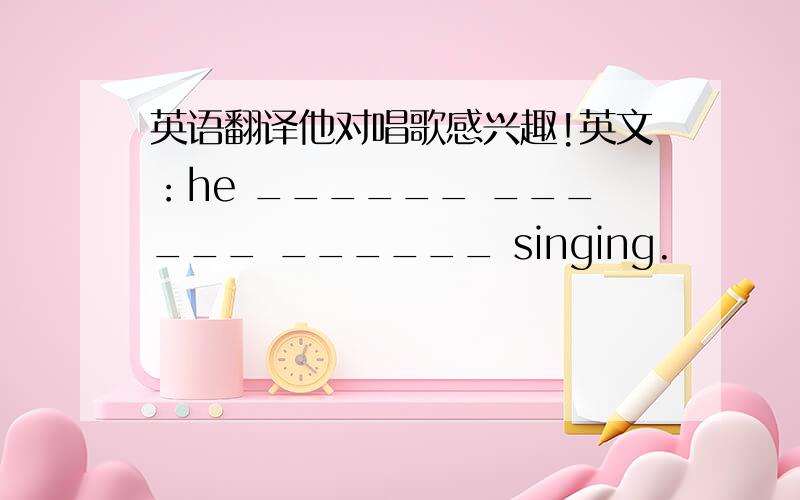 英语翻译他对唱歌感兴趣!英文：he ______ ______ ______ singing.