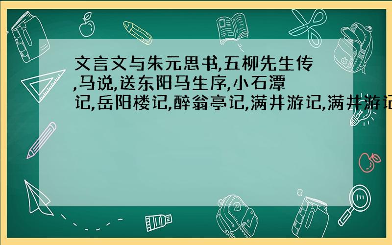 文言文与朱元思书,五柳先生传,马说,送东阳马生序,小石潭记,岳阳楼记,醉翁亭记,满井游记,满井游记求以上原文内容~