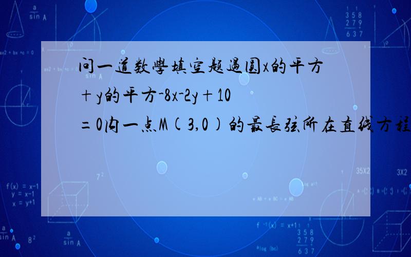 问一道数学填空题过圆x的平方+y的平方-8x-2y+10=0内一点M(3,0)的最长弦所在直线方程是__________