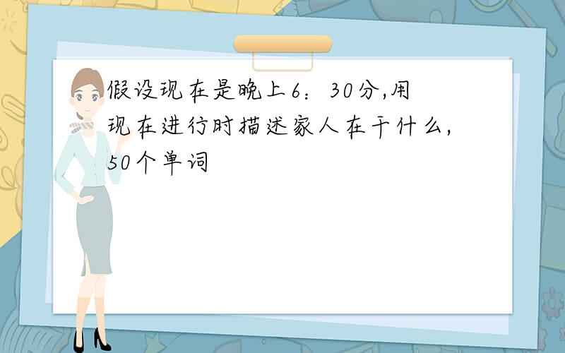 假设现在是晚上6：30分,用现在进行时描述家人在干什么,50个单词