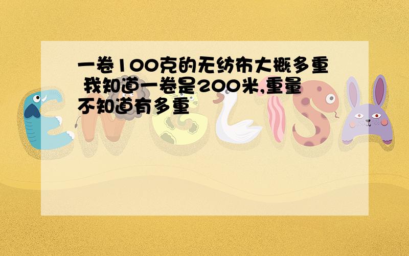 一卷100克的无纺布大概多重 我知道一卷是200米,重量不知道有多重