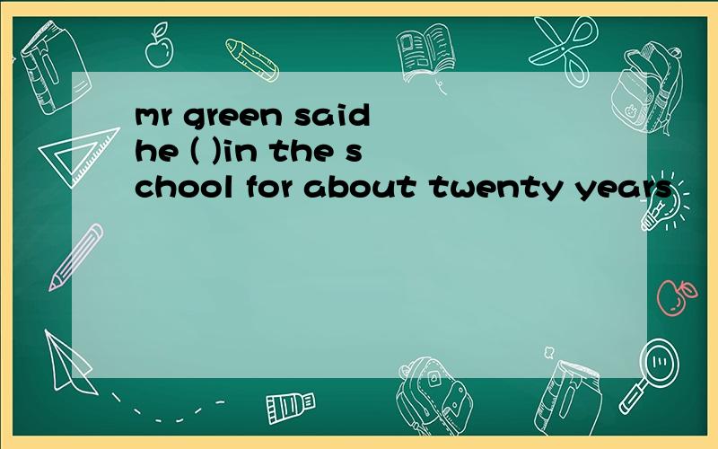 mr green said he ( )in the school for about twenty years