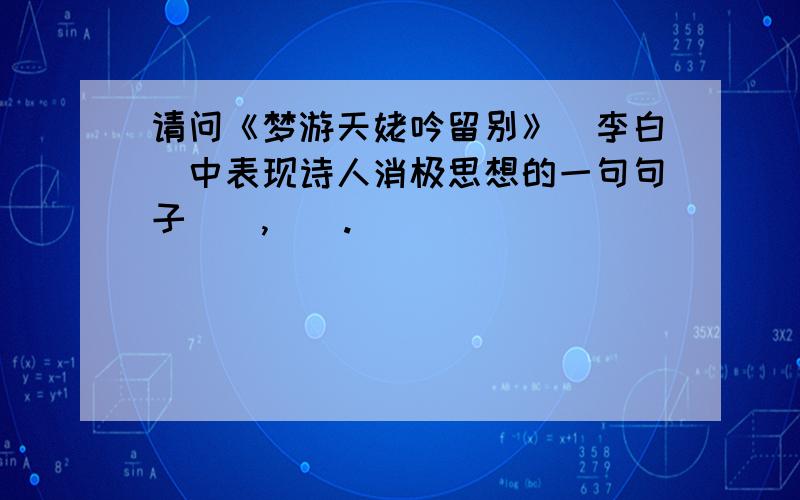 请问《梦游天姥吟留别》（李白）中表现诗人消极思想的一句句子（）,（）.