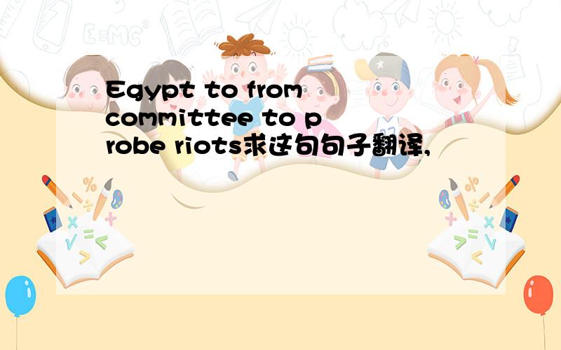 Egypt to from committee to probe riots求这句句子翻译,