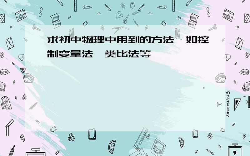 求初中物理中用到的方法,如控制变量法、类比法等