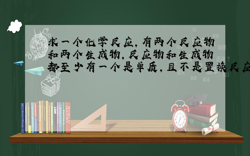 求一个化学反应,有两个反应物和两个生成物,反应物和生成物都至少有一个是单质,且不是置换反应