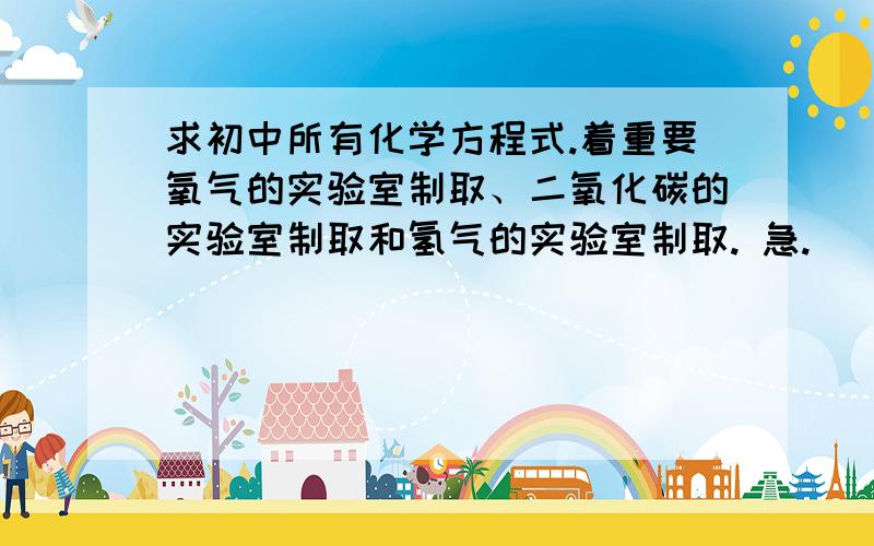 求初中所有化学方程式.着重要氧气的实验室制取、二氧化碳的实验室制取和氢气的实验室制取. 急.