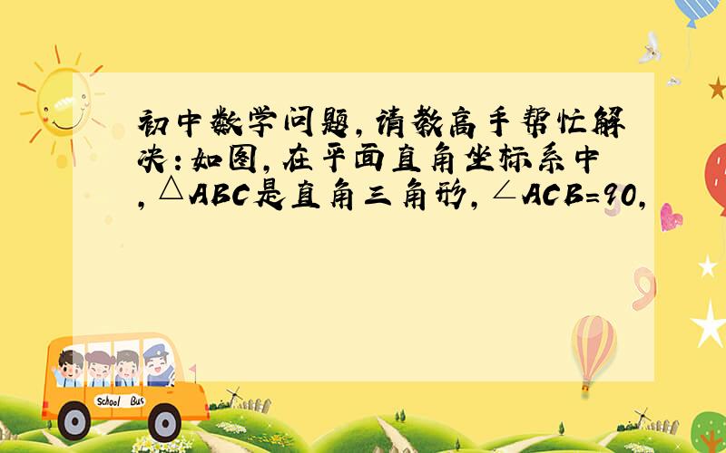 初中数学问题,请教高手帮忙解决：如图,在平面直角坐标系中,△ABC是直角三角形,∠ACB=90,