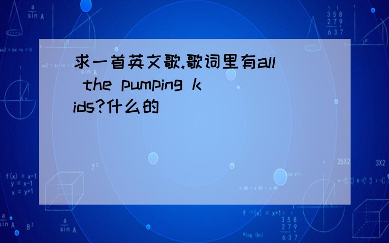 求一首英文歌.歌词里有all the pumping kids?什么的