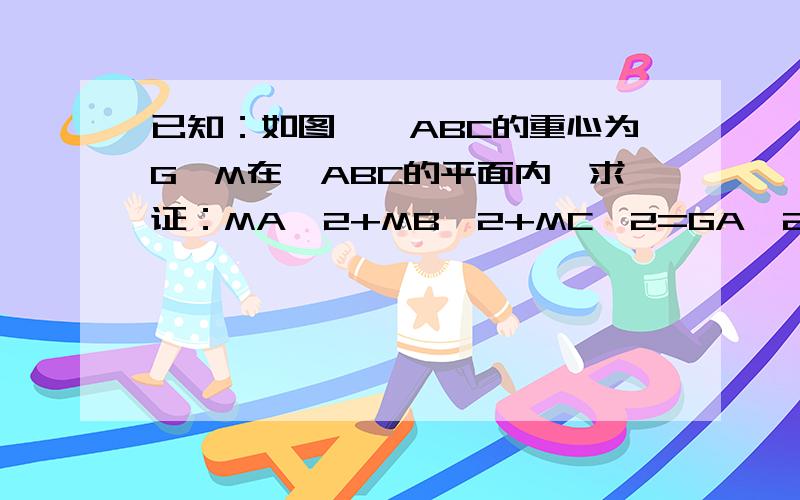 已知：如图,△ABC的重心为G,M在△ABC的平面内,求证：MA^2+MB^2+MC^2=GA^2+GB^2+3GM^2