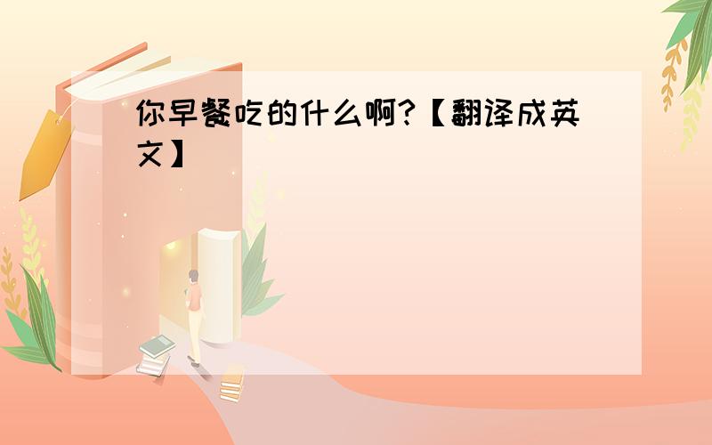 你早餐吃的什么啊?【翻译成英文】