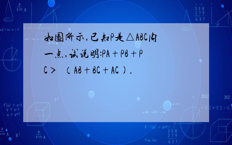 如图所示,已知P是△ABC内一点,试说明:PA+PB+PC＞½（AB+BC+AC).