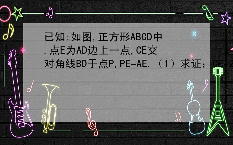 已知:如图,正方形ABCD中,点E为AD边上一点,CE交对角线BD于点P,PE=AE.（1）求证：CE=2ED.（2）当