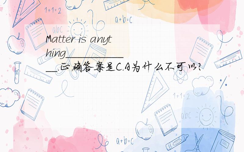 Matter is anything____________.正确答案是C.A为什么不可以?