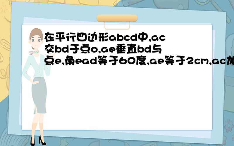 在平行四边形abcd中,ac交bd于点o,ae垂直bd与点e,角ead等于60度,ae等于2cm,ac加bd等于14cm