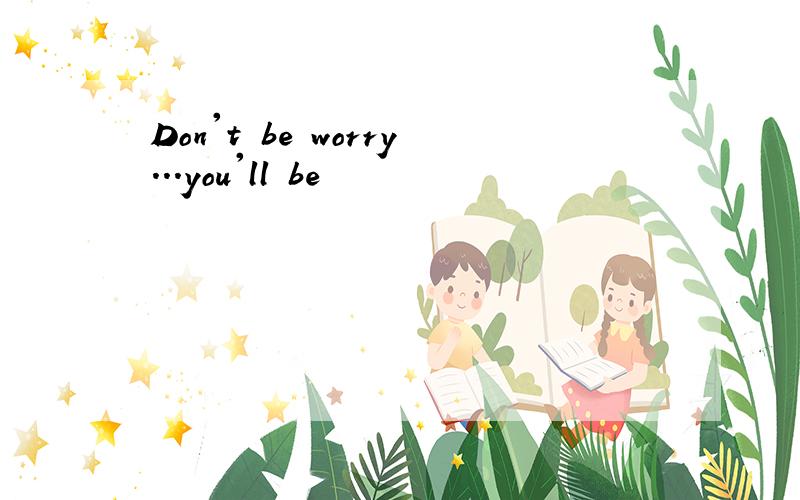 Don't be worry...you'll be