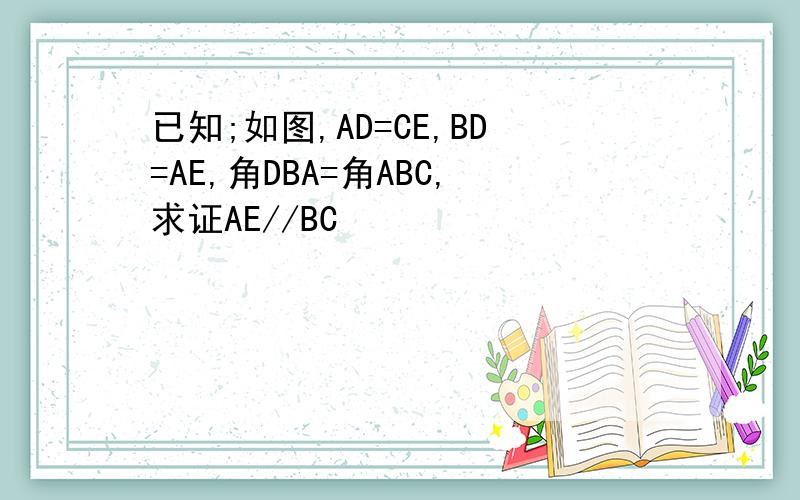 已知;如图,AD=CE,BD=AE,角DBA=角ABC,求证AE//BC