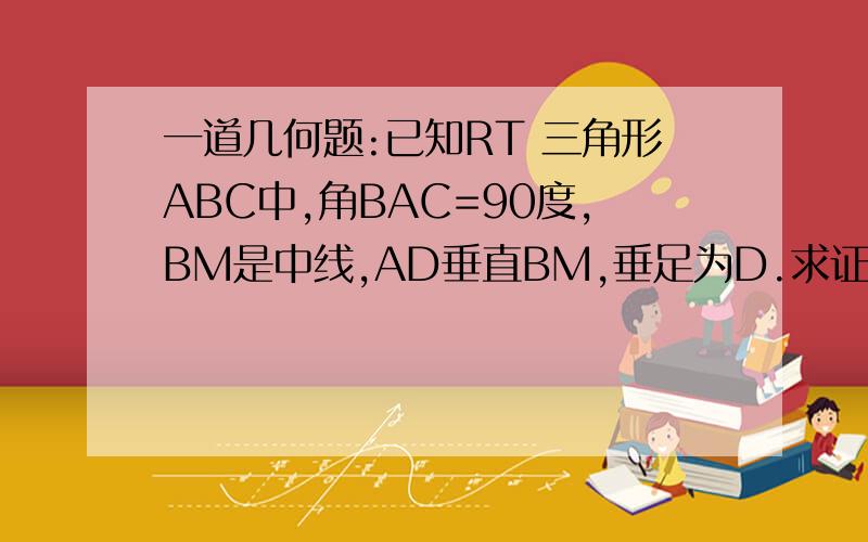 一道几何题:已知RT 三角形ABC中,角BAC=90度,BM是中线,AD垂直BM,垂足为D.求证：角MCD=角MBC.