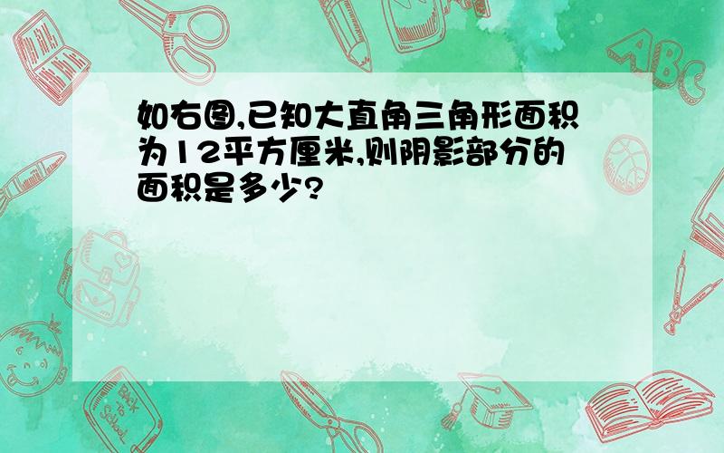 如右图,已知大直角三角形面积为12平方厘米,则阴影部分的面积是多少?