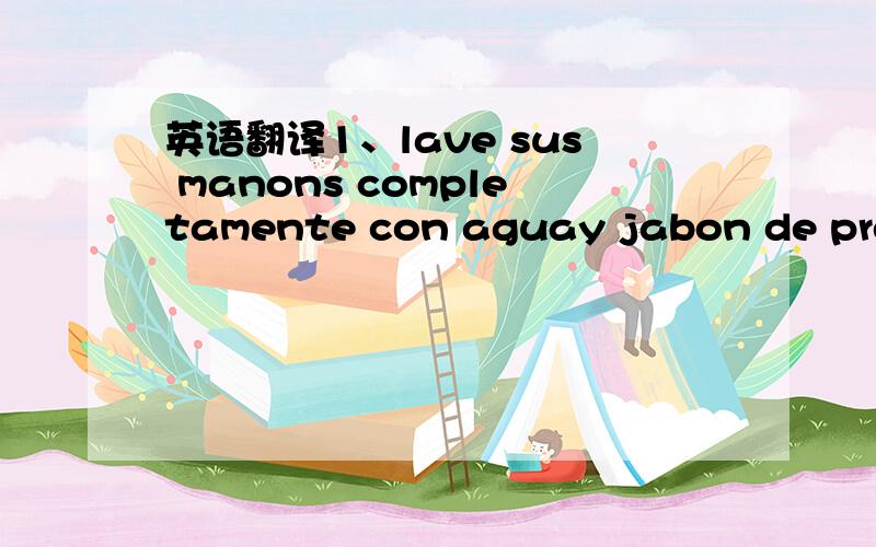 英语翻译1、lave sus manons completamente con aguay jabon de prepa