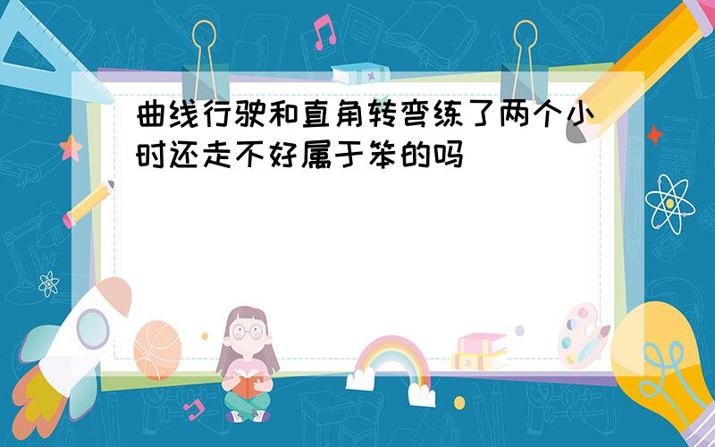 曲线行驶和直角转弯练了两个小时还走不好属于笨的吗