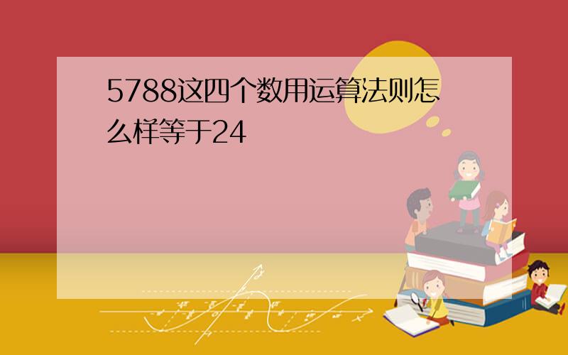 5788这四个数用运算法则怎么样等于24