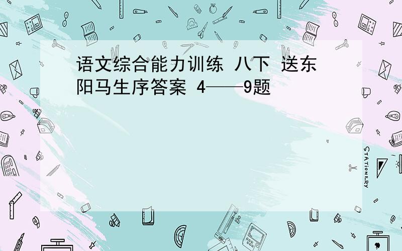 语文综合能力训练 八下 送东阳马生序答案 4——9题